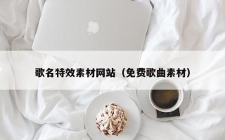 迪庆歌名特效素材网站（免费歌曲素材）